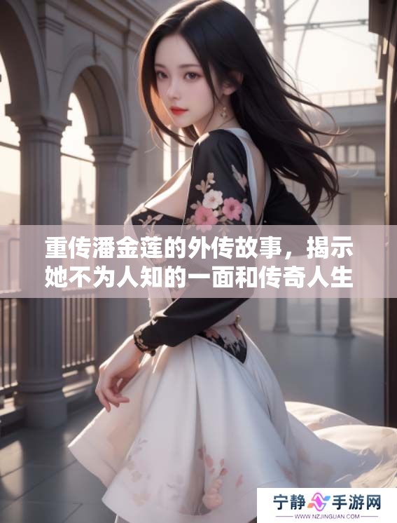 重传潘金莲的外传故事，揭示她不为人知的一面和传奇人生