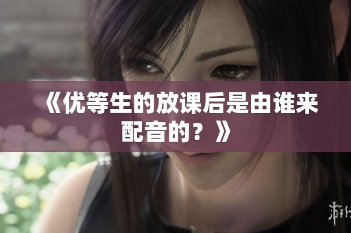《优等生的放课后是由谁来配音的？》