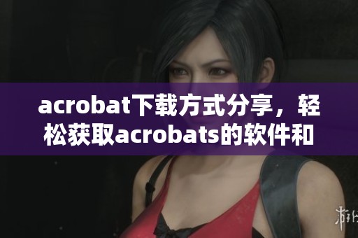 acrobat下载方式分享，轻松获取acrobats的软件和使用技巧