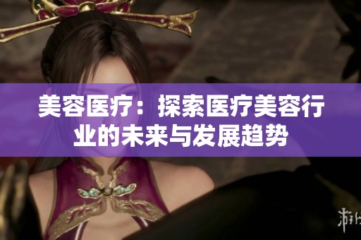 美容医疗：探索医疗美容行业的未来与发展趋势