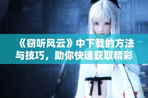 《窃听风云》中下载的方法与技巧，助你快速获取精彩内容