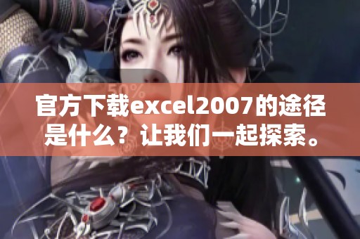 官方下载excel2007的途径是什么？让我们一起探索。