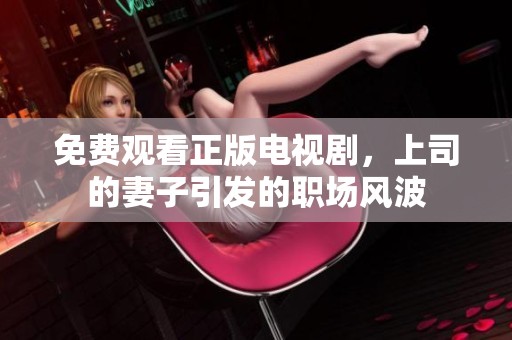 免费观看正版电视剧，上司的妻子引发的职场风波
