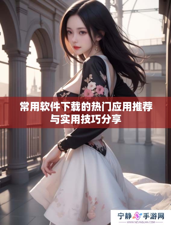 常用软件下载的热门应用推荐与实用技巧分享