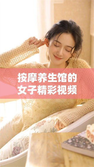 按摩养生馆的女子精彩视频全集，快来欣赏这些养生技能吧！