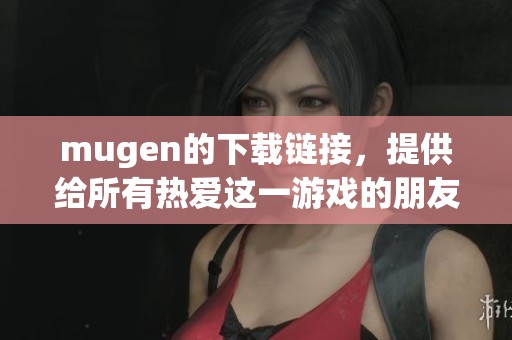 mugen的下载链接，提供给所有热爱这一游戏的朋友们使用