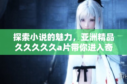 探索小说的魅力，亚洲精品****久**带你进入奇幻的故事世界