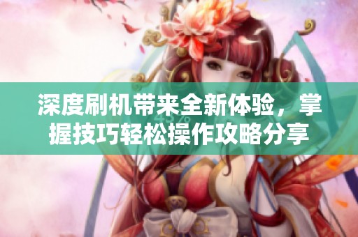 深度刷机带来全新体验，掌握技巧轻松操作攻略分享