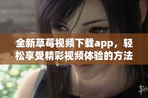 全新草莓视频下载app，轻松享受精彩视频体验的方法揭秘