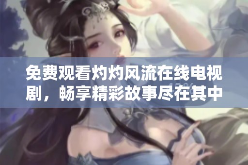 免费观看灼灼风流在线电视剧，畅享精彩故事尽在其中