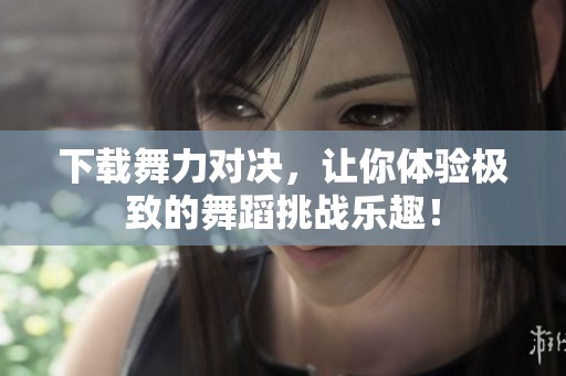 下载舞力对决，让你体验极致的舞蹈挑战乐趣！