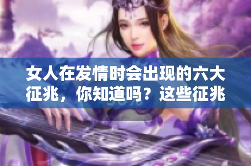 女人在发情时会出现的六大征兆，你知道吗？这些征兆你是否感受到了？