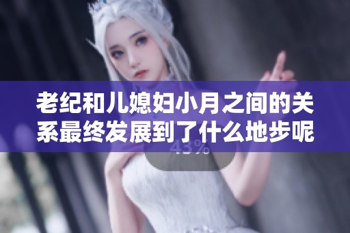 老纪和儿媳妇小月之间的关系最终发展到了什么地步呢