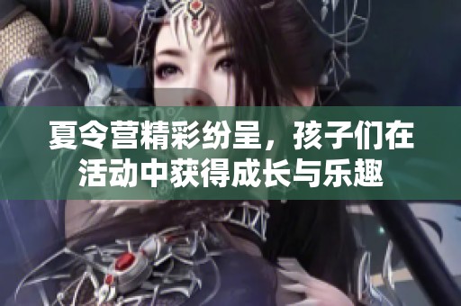 夏令营精彩纷呈，孩子们在活动中获得成长与乐趣