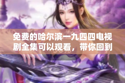 免费的哈尔滨一九四四电视剧全集可以观看，带你回到那个特殊的历史时刻