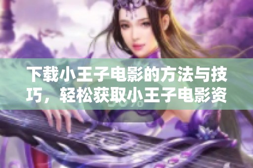 下载小王子电影的方法与技巧，轻松获取小王子电影资源