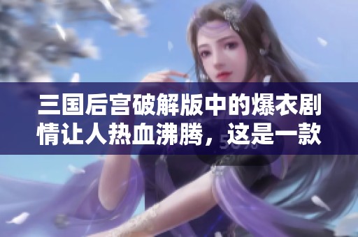三国后宫破解版中的爆衣剧情让人热血沸腾，这是一款不可错过的游戏体验