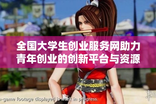 全国大学生创业服务网助力青年创业的创新平台与资源整合中心