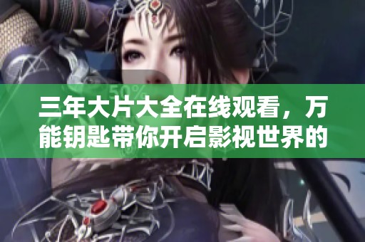 三年大片大全在线观看，万能钥匙带你开启影视世界的精彩之旅