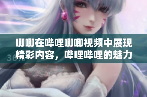 唧唧在哔哩唧唧视频中展现精彩内容，哔哩哔哩的魅力不可小觑
