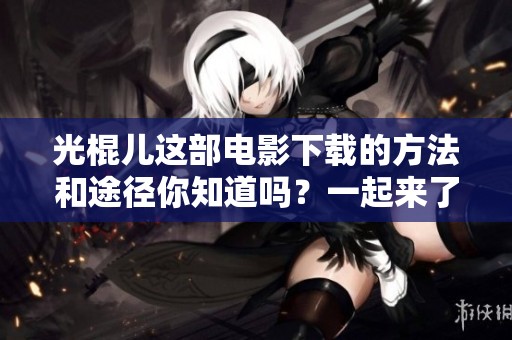 光棍儿这部电影下载的方法和途径你知道吗？一起来了解一下吧！