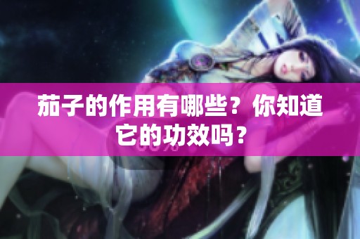 茄子的作用有哪些？你知道它的功效吗？