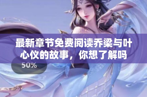 最新章节免费阅读乔梁与叶心仪的故事，你想了解吗