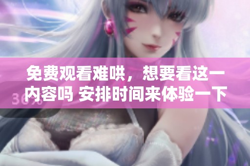 免费观看难哄，想要看这一内容吗 安排时间来体验一下吧