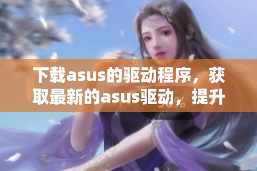 下载asus的驱动程序，获取最新的asus驱动，提升系统性能