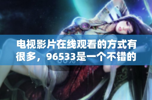 电视影片在线观看的方式有很多，96533是一个不错的选择。