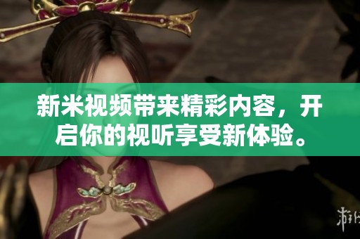 新米视频带来精彩内容，开启你的视听享受新体验。