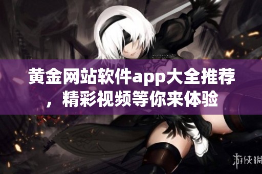 黄金网站软件app大全推荐，精彩视频等你来体验