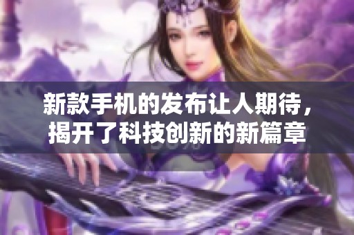 新款手机的发布让人期待，揭开了科技创新的新篇章