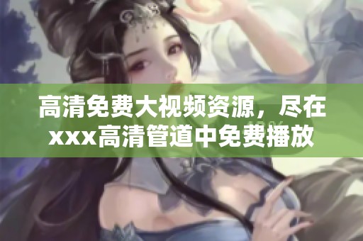 高清免费大视频资源，尽在xxx高清管道中免费播放