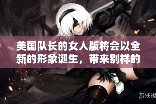 美国队长的女人版将会以全新的形象诞生，带来别样的精彩故事