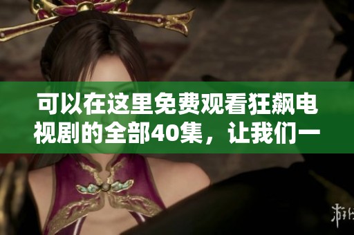 可以在这里免费观看狂飙电视剧的全部40集，让我们一同狂飙吧