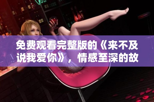 免费观看完整版的《来不及说我爱你》，情感至深的故事不容错过