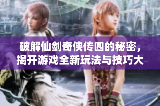 破解仙剑奇侠传四的秘密，揭开游戏全新玩法与技巧大揭秘