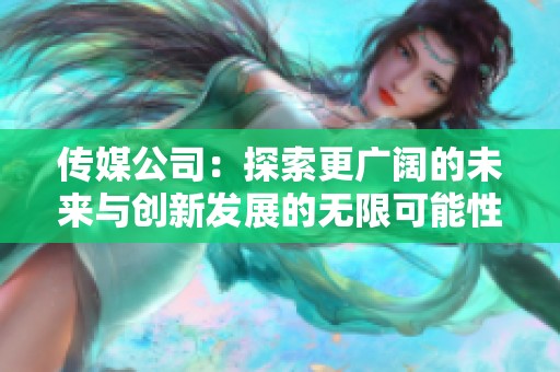 传媒公司：探索更广阔的未来与创新发展的无限可能性