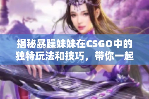 揭秘暴躁妹妹在CSGO中的独特玩法和技巧，带你一起体验她的游戏风格