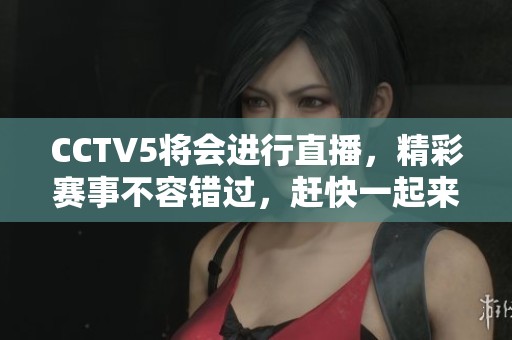 CCTV5将会进行直播，精彩赛事不容错过，赶快一起来观看吧！