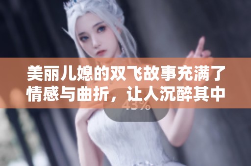 美丽儿媳的双飞故事充满了情感与曲折，让人沉醉其中