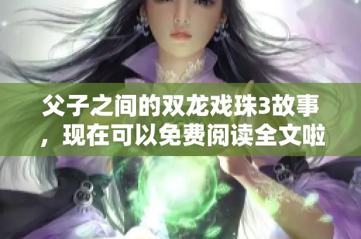 父子之间的双龙戏珠3故事，现在可以免费阅读全文啦！