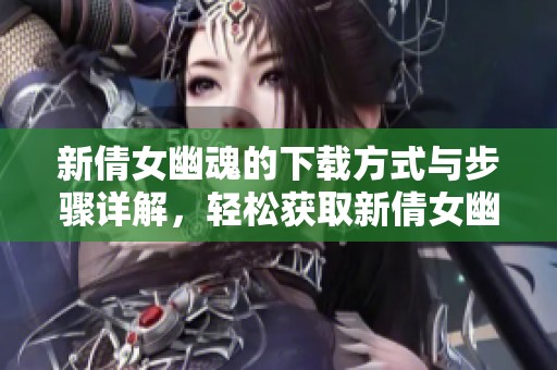 新倩女幽魂的下载方式与步骤详解，轻松获取新倩女幽魂游戏体验