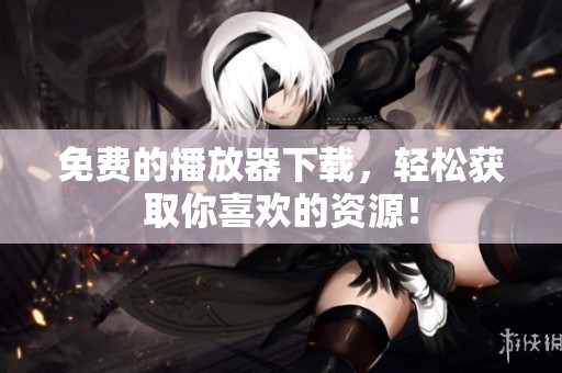免费的播放器下载，轻松获取你喜欢的资源！