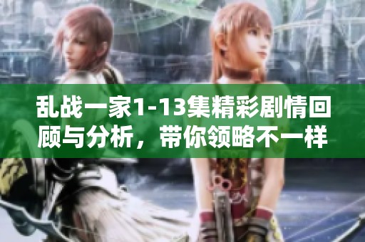 乱战一家1-13集精彩剧情回顾与分析，带你领略不一样的故事发展