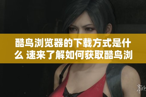 酷鸟浏览器的下载方式是什么 速来了解如何获取酷鸟浏览器的下载链接