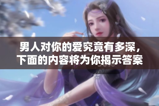 男人对你的爱究竟有多深，下面的内容将为你揭示答案