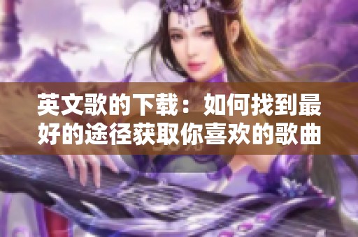英文歌的下载：如何找到最好的途径获取你喜欢的歌曲