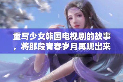 重写少女韩国电视剧的故事，将那段青春岁月再现出来